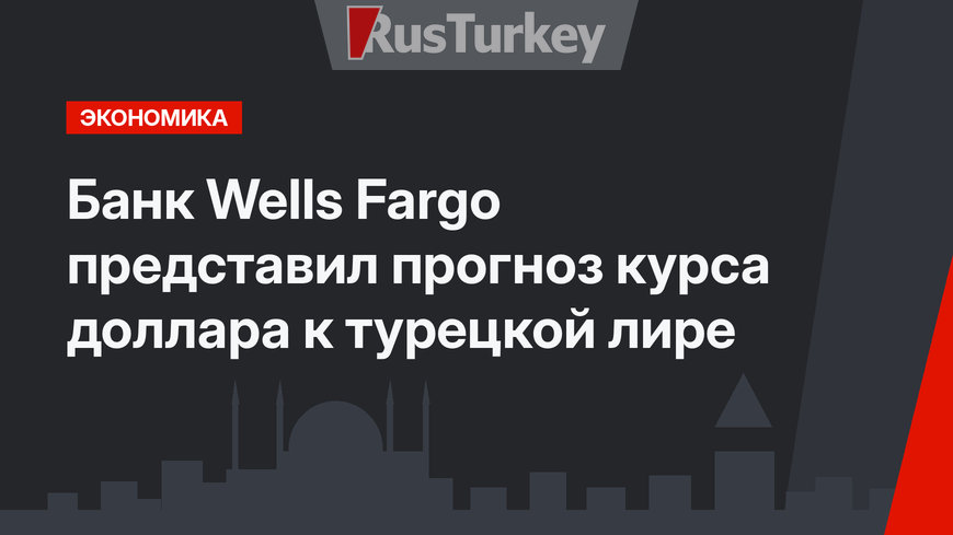 Банк Wells Fargo представил прогноз курса доллара к турецкой лире