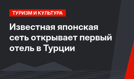 Известная японская сеть открывает первый отель в Турции