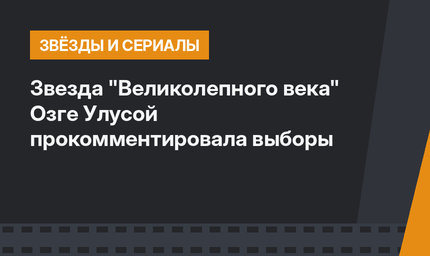 Звезда "Великолепного века" Озге Улусой прокомментировала выборы