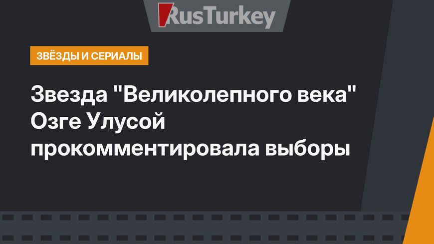 Звезда "Великолепного века" Озге Улусой прокомментировала выборы