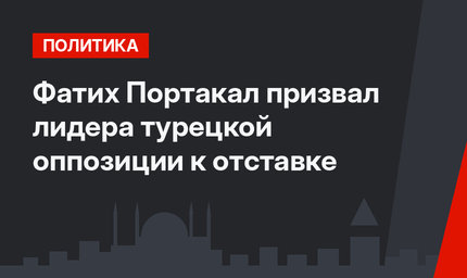 Фатих Портакал призвал лидера турецкой оппозиции к отставке
