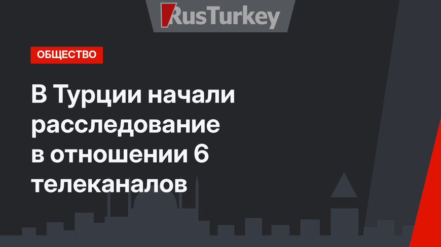 В Турции начали расследование в отношении 6 телеканалов