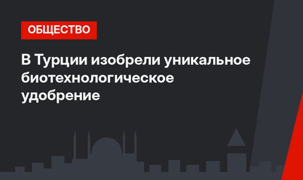 В Турции изобрели уникальное биотехнологическое удобрение