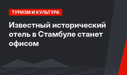 Известный исторический отель в Стамбуле станет офисом