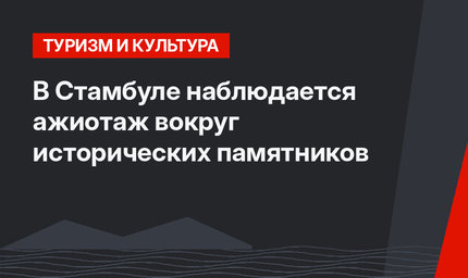 В Стамбуле наблюдается ажиотаж вокруг исторических памятников