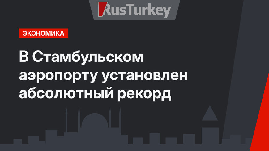 В Стамбульском аэропорту установлен абсолютный рекорд