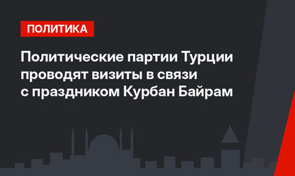 Политические партии Турции проводят визиты в связи с праздником Курбан Байрам