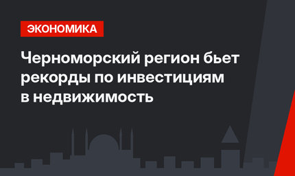 Черноморский регион бьет рекорды по инвестициям в недвижимость