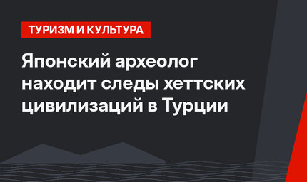 Японский археолог находит следы хеттских цивилизаций в Турции