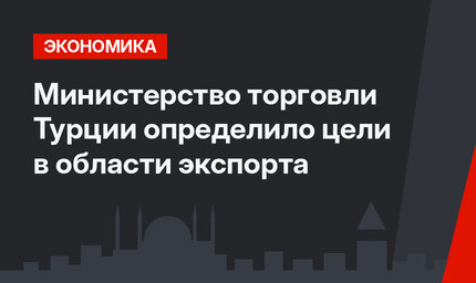 Министерство торговли Турции определило цели в области экспорта