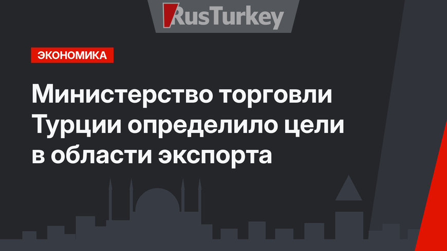 Министерство торговли Турции определило цели в области экспорта
