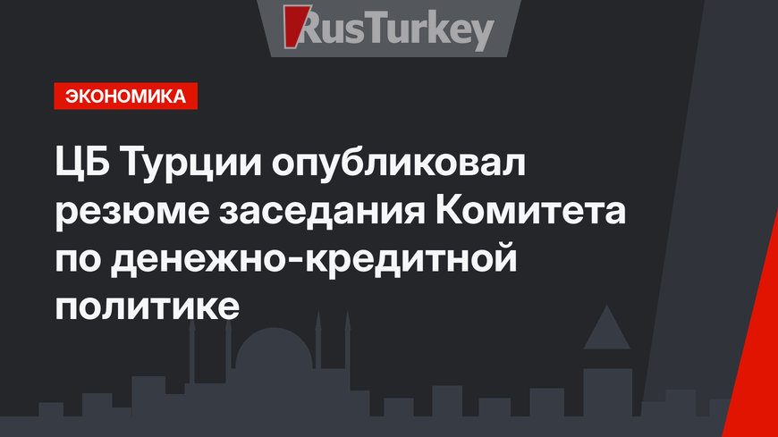 ЦБ Турции опубликовал резюме заседания Комитета по денежно-кредитной политике