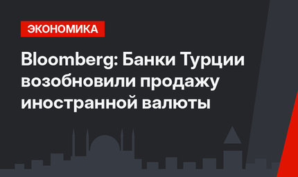 Bloomberg: Банки Турции возобновили продажу иностранной валюты
