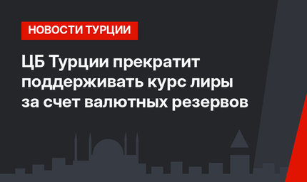 ЦБ Турции прекратит поддерживать курс лиры за счет валютных резервов