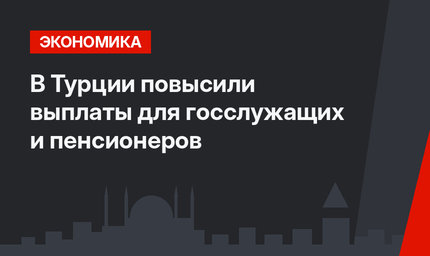 В Турции повысили выплаты для госслужащих и пенсионеров