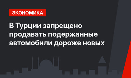 В Турции запрещено продавать подержанные автомобили дороже новых