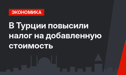 В Турции повысили налог на добавленную стоимость