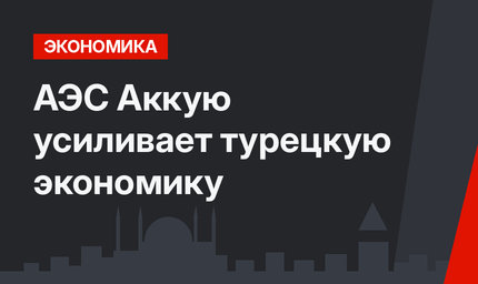 АЭС Аккую усиливает турецкую экономику