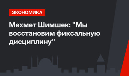Мехмет Шимшек: "Мы восстановим фиксальную дисциплину"