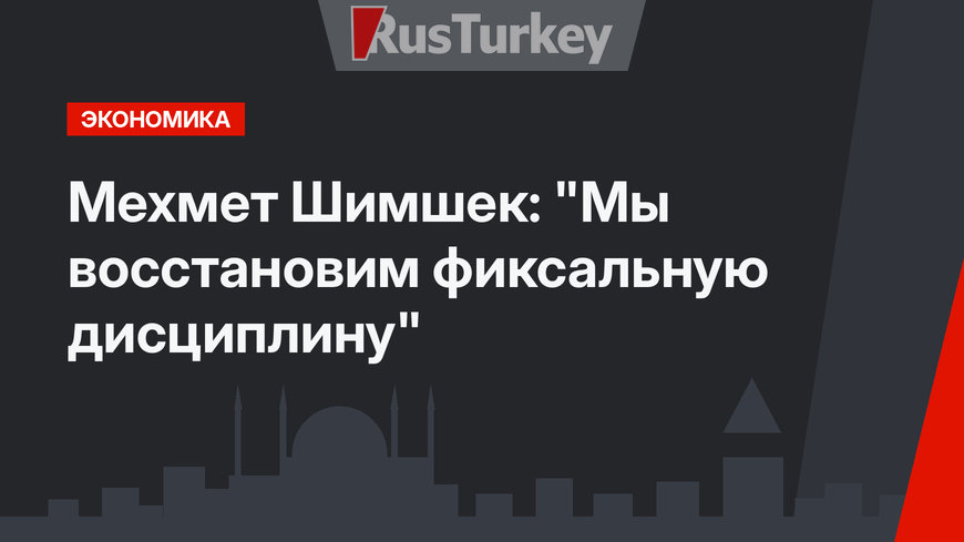 Мехмет Шимшек: "Мы восстановим фиксальную дисциплину"