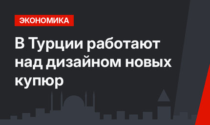 В Турции работают над дизайном новых купюр