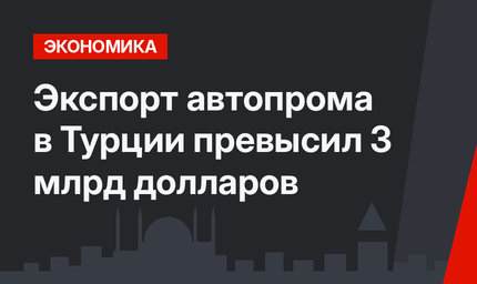 Экспорт автопрома в Турции превысил 3 млрд долларов