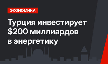 Турция инвестирует $200 миллиардов в энергетику