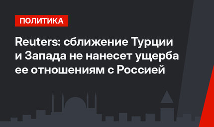 Reuters: сближение Турции и Запада не нанесет ущерба ее отношениям с Россией