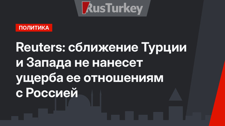 Reuters: сближение Турции и Запада не нанесет ущерба ее отношениям с Россией