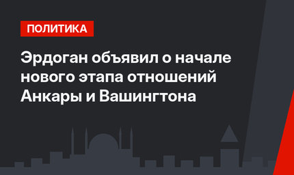 Эрдоган объявил о начале нового этапа отношений Анкары и Вашингтона