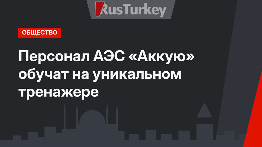 Персонал АЭС «Аккую» обучат на уникальном тренажере