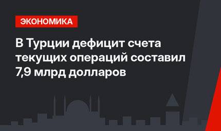 В Турции дефицит счета текущих операций составил 7,9 млрд долларов