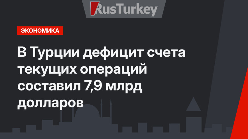 В Турции дефицит счета текущих операций составил 7,9 млрд долларов