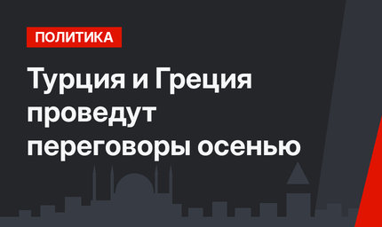 Турция и Греция проведут переговоры осенью