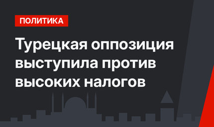 Турецкая оппозиция выступила против высоких налогов