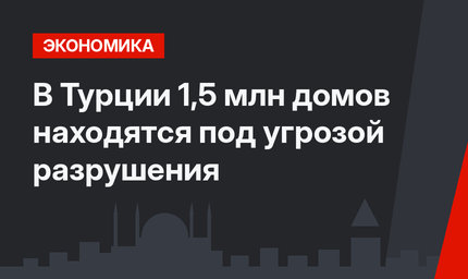 В Турции 1,5 млн домов находятся под угрозой разрушения