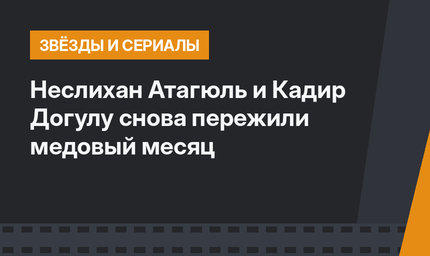 Неслихан Атагюль и Кадир Догулу снова пережили медовый месяц
