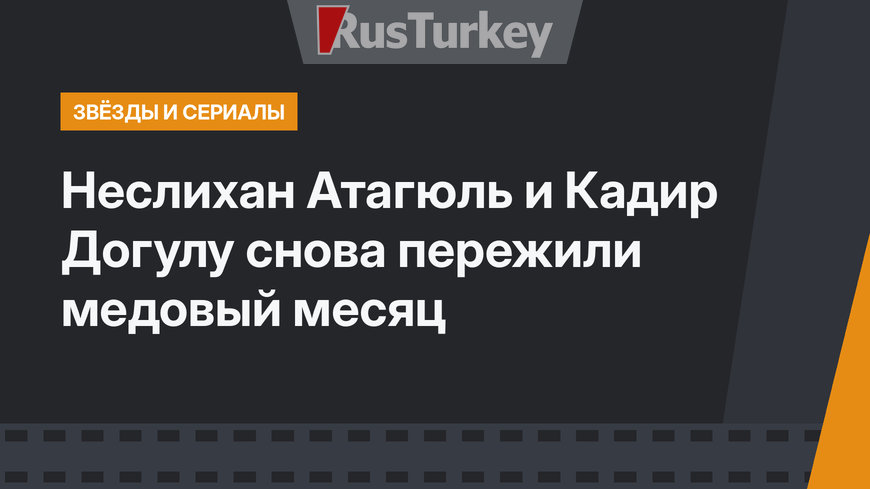 Неслихан Атагюль и Кадир Догулу снова пережили медовый месяц