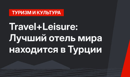 Travel+Leisure: Лучший отель мира находится в Турции