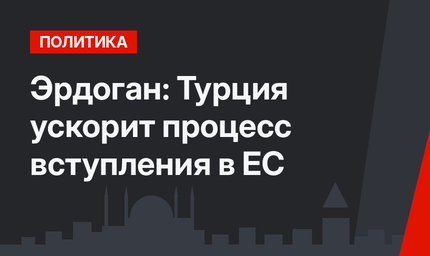 Эрдоган: Турция ускорит процесс вступления в ЕС