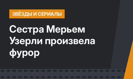 Сестра Мерьем Узерли произвела фурор