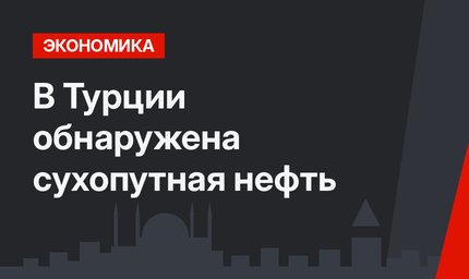 В Турции обнаружена сухопутная нефть
