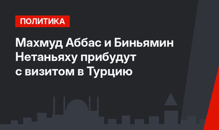 Махмуд Аббас и  Биньямин Нетаньяху прибудут с визитом в Турцию