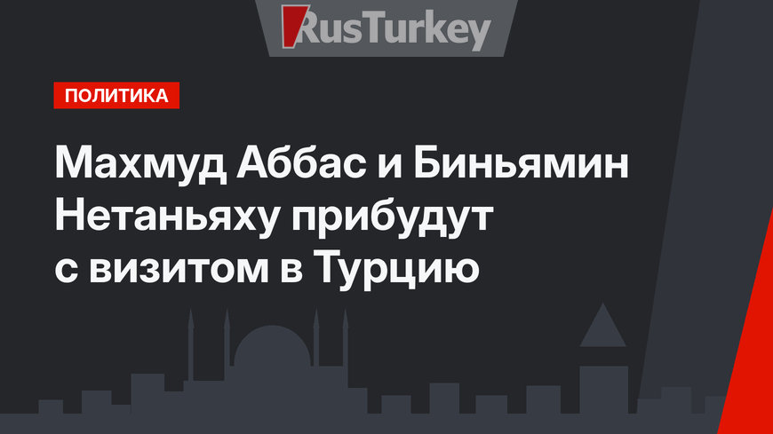 Махмуд Аббас и  Биньямин Нетаньяху прибудут с визитом в Турцию