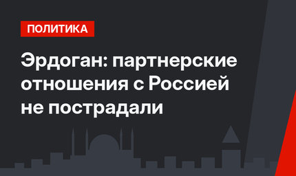 Эрдоган: партнерские отношения с Россией не пострадали