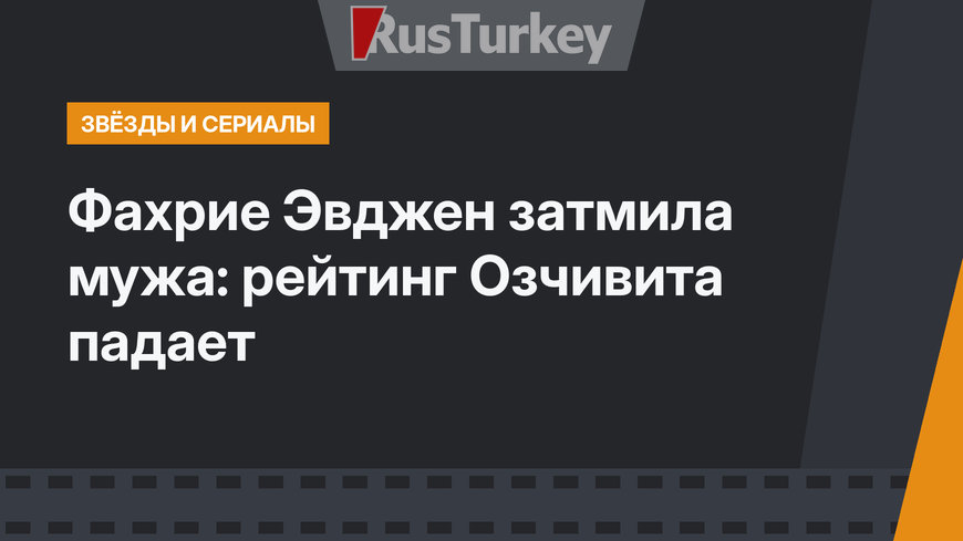 Фахрие Эвджен затмила  мужа: рейтинг Озчивита падает