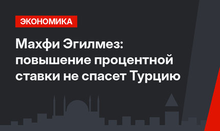 Махфи Эгилмез: повышение процентной ставки  не спасет Турцию