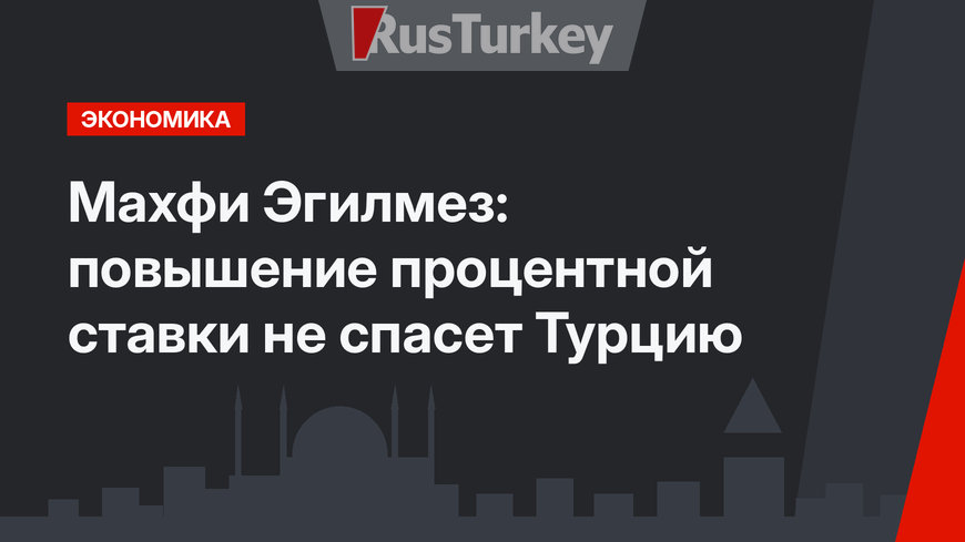 Махфи Эгилмез: повышение процентной ставки  не спасет Турцию