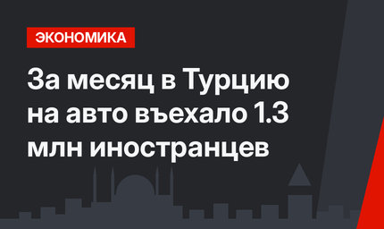За месяц в Турцию на авто въехало 1.3 млн иностранцев