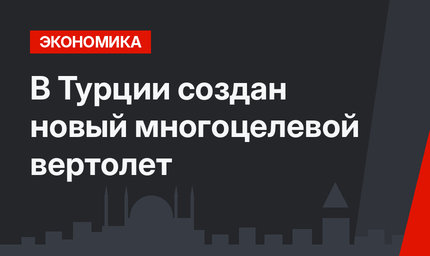 В Турции создан новый многоцелевой вертолет